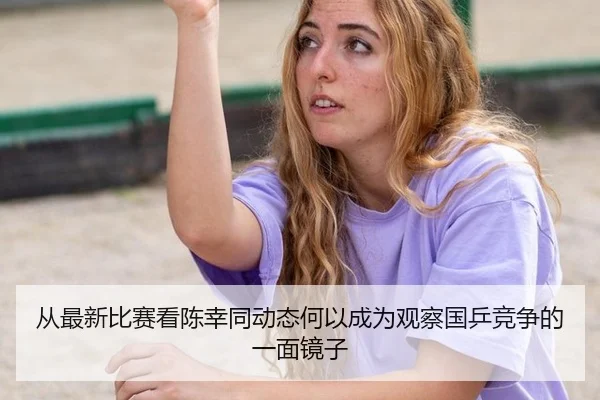 从最新比赛看陈幸同动态何以成为观察国乒竞争的一面镜子